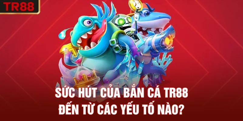 Sức hút của bắn cá TR88 đến từ các yếu tố nào?