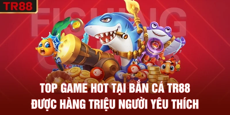 Top game hot tại bắn cá TR88 được hàng triệu người yêu thích
